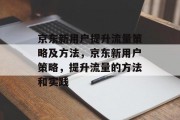 京东新用户提升流量策略及方法,京东新用户策略,提升流量的方法和实践 京东新用户提升流量策略及方法,京东新用户策略,提升流量的方法和实践