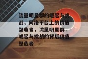 流量明星群的崛起与挑战，网络平台上的价值塑造者，流量明星群，崛起与挑战的背后价值塑造者