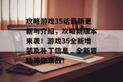 攻略游戏35话最新更新与介绍，攻略新版本来袭！游戏35全新增装及补丁信息，全新冒险等你来战！