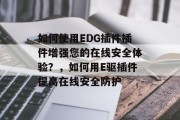 如何使用EDG插件插件增强您的在线安全体验？，如何用E驱插件提高在线安全防护