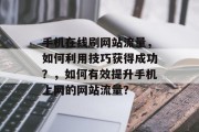手机在线刷网站流量,如何利用技巧获得成功?,如何有效提升手机上网的网站流量? 手机在线刷网站流量,如何利用技巧获得成功?,如何有效提升手机上网的网站流量?