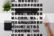 SEO优化(Search Engine Optimization,搜索引擎优化)是指通过技术手段提高网站在互联网上的搜索引擎排名,使其更容易被人们找到。那么,如何优化网站以获得更好的SEO呢?以下是几个实用的策略,SEO优化步骤,建立高质量的内容、精准投放关键词和使用社交媒体营销。 SEO优化(Search Engine Optimization,搜索引擎优化)是指通过技术手段提高网站在互联网上的搜索引擎排名,使其更容易被人们找到。那么,如何优化网站以获得更好的SEO呢?以下是几个实用的策略,SEO优化步骤,建立高质量的内容、精准投放关键词和使用社交媒体营销。