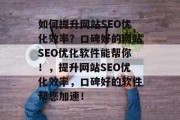 如何提升网站SEO优化效率?口碑好的网站SEO优化软件能帮你!,提升网站SEO优化效率,口碑好的软件帮您加速! 如何提升网站SEO优化效率?口碑好的网站SEO优化软件能帮你!,提升网站SEO优化效率,口碑好的软件帮您加速!