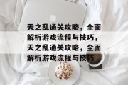 天之乱通关攻略,全面解析游戏流程与技巧,天之乱通关攻略,全面解析游戏流程与技巧 天之乱通关攻略,全面解析游戏流程与技巧,天之乱通关攻略,全面解析游戏流程与技巧