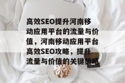 高效SEO提升河南移动应用平台的流量与价值,河南移动应用平台高效SEO攻略,提升流量与价值的关键策略