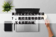 美团流量怎么提升等级？，美团流量等级提升，五大步骤攻略
