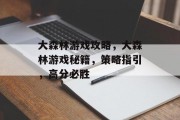 大森林游戏攻略,大森林游戏秘籍,策略指引,高分必胜 大森林游戏攻略,大森林游戏秘籍,策略指引,高分必胜