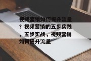 视频营销如何提升流量?视频营销的五步实践,五步实战,视频营销如何提升流量