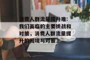消费人群流量提升难:我们面临的主要挑战和对策,消费人群流量提升的困境与对策 消费人群流量提升难:我们面临的主要挑战和对策,消费人群流量提升的困境与对策
