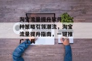 淘宝流量提升软件,一种策略引领潮流,淘宝流量提升指南,一键推广工具 淘宝流量提升软件,一种策略引领潮流,淘宝流量提升指南,一键推广工具