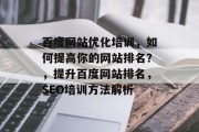 百度网站优化培训,如何提高你的网站排名?,提升百度网站排名,SEO培训方法解析 百度网站优化培训,如何提高你的网站排名?,提升百度网站排名,SEO培训方法解析