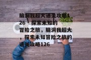 脑洞我超大通关攻略126 - 探索未知的冒险之旅,脑洞我超大,探索未知冒险之旅的通关攻略126 脑洞我超大通关攻略126 - 探索未知的冒险之旅,脑洞我超大,探索未知冒险之旅的通关攻略126