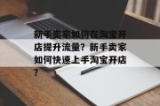 新手卖家如何在淘宝开店提升流量?新手卖家如何快速上手淘宝开店? 新手卖家如何在淘宝开店提升流量?新手卖家如何快速上手淘宝开店?
