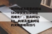 如何构建高质量的网站SEO并优化以获得在线曝光？，提高网站SEO，构建高质量网站的关键策略和技巧