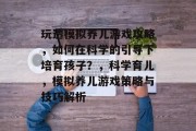 玩透模拟养儿游戏攻略,如何在科学的引导下培育孩子?,科学育儿,模拟养儿游戏策略与技巧解析 玩透模拟养儿游戏攻略,如何在科学的引导下培育孩子?,科学育儿,模拟养儿游戏策略与技巧解析