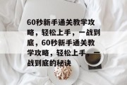 60秒新手通关教学攻略，轻松上手，一战到底，60秒新手通关教学攻略，轻松上手，一战到底的秘诀