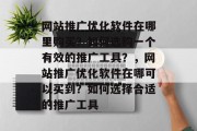 网站推广优化软件在哪里购买?如何选购一个有效的推广工具?,网站推广优化软件在哪可以买到?如何选择合适的推广工具 网站推广优化软件在哪里购买?如何选购一个有效的推广工具?,网站推广优化软件在哪可以买到?如何选择合适的推广工具