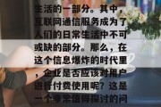 在如今的信息化社会中,互联网已经成为人们生活的一部分。其中,互联网通信服务成为了人们的日常生活中不可或缺的部分。那么,在这个信息爆炸的时代里,企业是否应该对用户进行付费使用呢?这是一个非常值得探讨的问题。,企业是否应收费使用互联网通信服务 在如今的信息化社会中,互联网已经成为人们生活的一部分。其中,互联网通信服务成为了人们的日常生活中不可或缺的部分。那么,在这个信息爆炸的时代里,企业是否应该对用户进行付费使用呢?这是一个非常值得探讨的问题。,企业是否应收费使用互联网通信服务