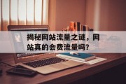 揭秘网站流量之谜,网站真的会费流量吗? 揭秘网站流量之谜,网站真的会费流量吗?