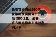 云安官方网站SEO优化策略及实例分析,高效 SEO优化,云安官方网站指南与实战案例分享 云安官方网站SEO优化策略及实例分析,高效 SEO优化,云安官方网站指南与实战案例分享