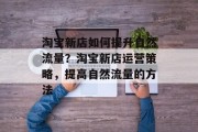 淘宝新店如何提升自然流量?淘宝新店运营策略,提高自然流量的方法 淘宝新店如何提升自然流量?淘宝新店运营策略,提高自然流量的方法