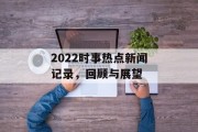 2022时事热点新闻记录，回顾与展望