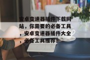 安卓变速器插件下载网站,你需要的必备工具,安卓变速器插件大全,必备工具推荐! 安卓变速器插件下载网站,你需要的必备工具,安卓变速器插件大全,必备工具推荐!