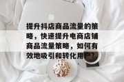 提升抖店商品流量的策略，快速提升电商店铺商品流量策略，如何有效地吸引和转化用户?
