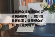 逗乐观众提高流量的关键视频策略!,提升观看转化率,逗乐观众的10个流量关键策略 逗乐观众提高流量的关键视频策略!,提升观看转化率,逗乐观众的10个流量关键策略