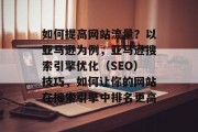 如何提高网站流量？以亚马逊为例，亚马逊搜索引擎优化（SEO）技巧，如何让你的网站在搜索引擎中排名更高
