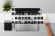熊孩子逆袭游戏攻略,挑战自我,赢得胜利!,熊孩子逆袭,自我提升技巧,游戏必胜策略! 熊孩子逆袭游戏攻略,挑战自我,赢得胜利!,熊孩子逆袭,自我提升技巧,游戏必胜策略!