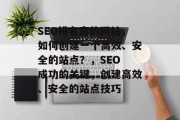 SEO排名高的网站,如何创建一个高效、安全的站点?,SEO 成功的关键,创建高效、安全的站点技巧 SEO排名高的网站,如何创建一个高效、安全的站点?,SEO 成功的关键,创建高效、安全的站点技巧
