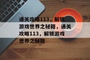 通关攻略113,解锁游戏世界之秘籍,通关攻略113,解锁游戏世界之秘籍 通关攻略113,解锁游戏世界之秘籍,通关攻略113,解锁游戏世界之秘籍