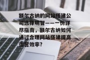 额尔古纳的网站搭建公司选择明智——一份详尽指南,额尔古纳如何通过合理网站搭建提高运营效率? 额尔古纳的网站搭建公司选择明智——一份详尽指南,额尔古纳如何通过合理网站搭建提高运营效率?