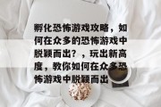 孵化恐怖游戏攻略，如何在众多的恐怖游戏中脱颖而出？，玩出新高度，教你如何在众多恐怖游戏中脱颖而出