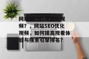网站SEO如何优化视频?,网站SEO优化视频,如何提高观看体验与搜索引擎排名? 网站SEO如何优化视频?,网站SEO优化视频,如何提高观看体验与搜索引擎排名?
