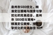 泉州市SEO优化,精准定位策略与搜索引擎优化的完美结合,泉州市 SEO优化策略+精准定位策略,搜索引擎优化的完美融合 泉州市SEO优化,精准定位策略与搜索引擎优化的完美结合,泉州市 SEO优化策略+精准定位策略,搜索引擎优化的完美融合