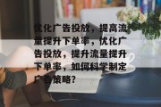 优化广告投放,提高流量提升下单率,优化广告投放,提升流量提升下单率,如何科学制定广告策略? 优化广告投放,提高流量提升下单率,优化广告投放,提升流量提升下单率,如何科学制定广告策略?
