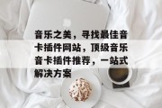 音乐之美,寻找最佳音卡插件网站,顶级音乐音卡插件推荐,一站式解决方案 音乐之美,寻找最佳音卡插件网站,顶级音乐音卡插件推荐,一站式解决方案