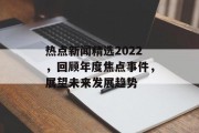 热点新闻精选2022，回顾年度焦点事件，展望未来发展趋势