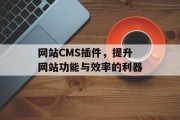 网站CMS插件,提升网站功能与效率的利器 网站CMS插件,提升网站功能与效率的利器