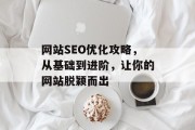 网站SEO优化攻略,从基础到进阶,让你的网站脱颖而出 网站SEO优化攻略,从基础到进阶,让你的网站脱颖而出