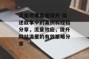 流量效果显著提升 描述故事中的案例和经验分享，流量效应，提升网站流量的有效策略分享