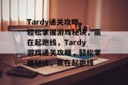 Tardy通关攻略,轻松掌握游戏秘诀,赢在起跑线,Tardy游戏通关攻略,轻松掌握秘诀,赢在起跑线 Tardy通关攻略,轻松掌握游戏秘诀,赢在起跑线,Tardy游戏通关攻略,轻松掌握秘诀,赢在起跑线