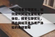探讨搜索引擎优化,如何提升网站流量和用户体验,搜索引擎优化,提升网站流量与用户体验的关键策略 探讨搜索引擎优化,如何提升网站流量和用户体验,搜索引擎优化,提升网站流量与用户体验的关键策略
