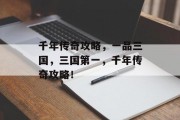 千年传奇攻略,一品三国,三国第一,千年传奇攻略! 千年传奇攻略,一品三国,三国第一,千年传奇攻略!