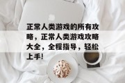 正常人类游戏的所有攻略,正常人类游戏攻略大全,全程指导,轻松上手! 正常人类游戏的所有攻略,正常人类游戏攻略大全,全程指导,轻松上手!