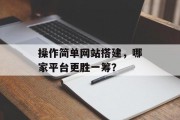 操作简单网站搭建,哪家平台更胜一筹? 操作简单网站搭建,哪家平台更胜一筹?