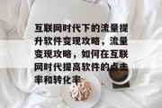 互联网时代下的流量提升软件变现攻略,流量变现攻略,如何在互联网时代提高软件的点击率和转化率 互联网时代下的流量提升软件变现攻略,流量变现攻略,如何在互联网时代提高软件的点击率和转化率