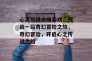 心灵传说攻略游戏,开启一段奇幻冒险之旅,奇幻冒险,开启心之传说之旅 心灵传说攻略游戏,开启一段奇幻冒险之旅,奇幻冒险,开启心之传说之旅